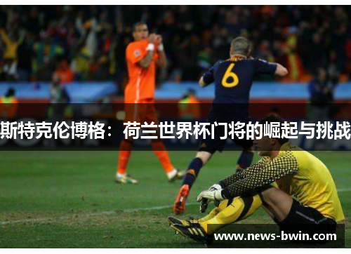 斯特克伦博格：荷兰世界杯门将的崛起与挑战