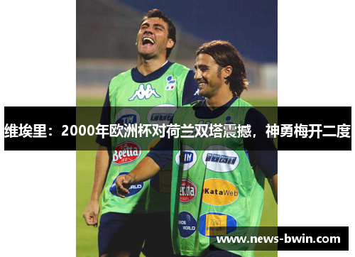维埃里：2000年欧洲杯对荷兰双塔震撼，神勇梅开二度