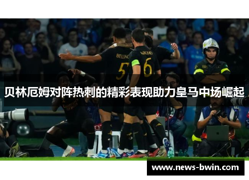 贝林厄姆对阵热刺的精彩表现助力皇马中场崛起