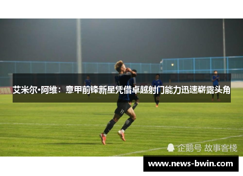 艾米尔·阿维：意甲前锋新星凭借卓越射门能力迅速崭露头角