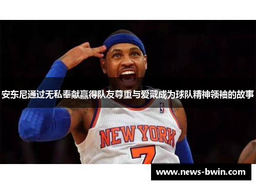 安东尼通过无私奉献赢得队友尊重与爱戴成为球队精神领袖的故事