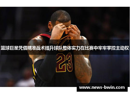 篮球巨星凭借精准战术提升球队整体实力在比赛中牢牢掌控主动权