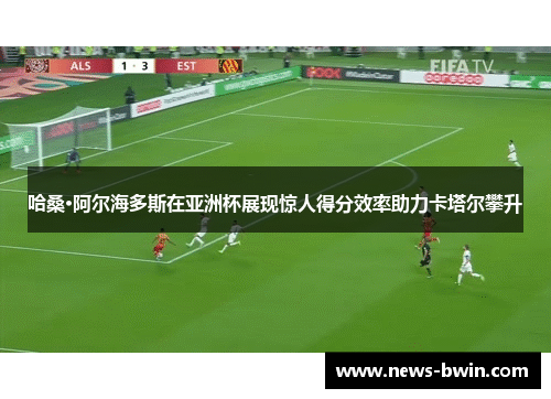 哈桑·阿尔海多斯在亚洲杯展现惊人得分效率助力卡塔尔攀升