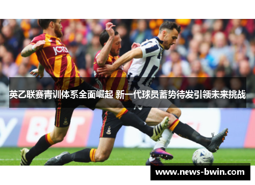 英乙联赛青训体系全面崛起 新一代球员蓄势待发引领未来挑战