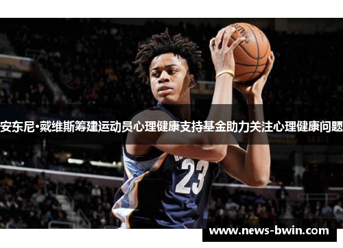 安东尼·戴维斯筹建运动员心理健康支持基金助力关注心理健康问题