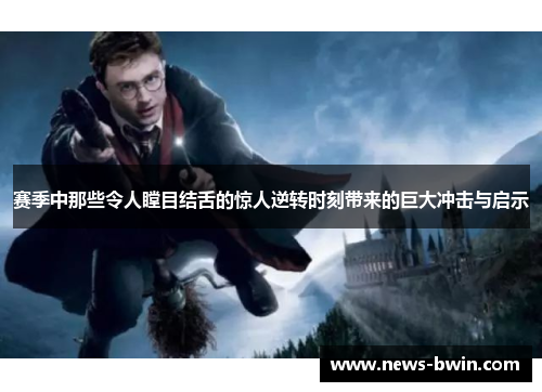 赛季中那些令人瞠目结舌的惊人逆转时刻带来的巨大冲击与启示