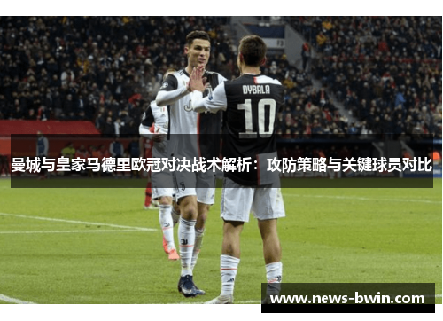曼城与皇家马德里欧冠对决战术解析：攻防策略与关键球员对比