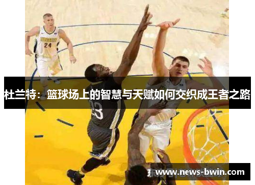 杜兰特：篮球场上的智慧与天赋如何交织成王者之路