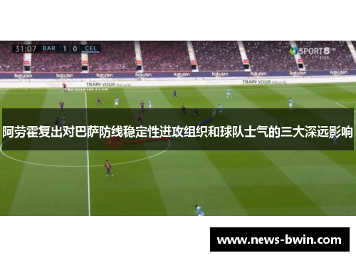 阿劳霍复出对巴萨防线稳定性进攻组织和球队士气的三大深远影响