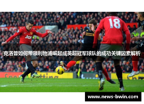 克洛普如何带领利物浦崛起成英超冠军球队的成功关键因素解析