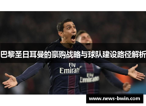 巴黎圣日耳曼的豪购战略与球队建设路径解析
