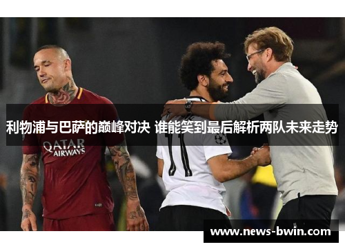 利物浦与巴萨的巅峰对决 谁能笑到最后解析两队未来走势