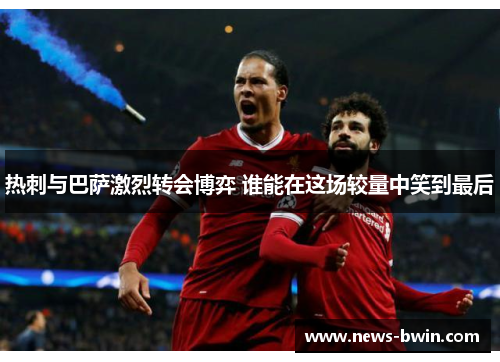 热刺与巴萨激烈转会博弈 谁能在这场较量中笑到最后