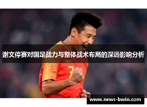 谢文停赛对国足战力与整体战术布局的深远影响分析