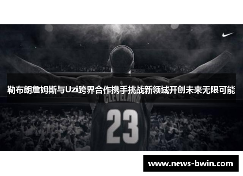 勒布朗詹姆斯与Uzi跨界合作携手挑战新领域开创未来无限可能