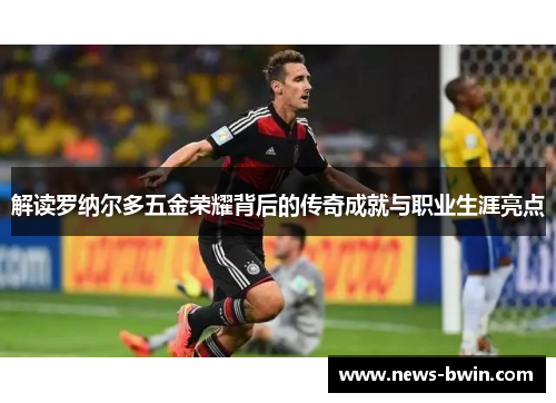 解读罗纳尔多五金荣耀背后的传奇成就与职业生涯亮点