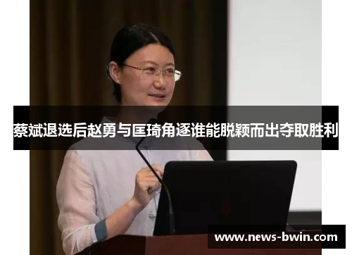 蔡斌退选后赵勇与匡琦角逐谁能脱颖而出夺取胜利