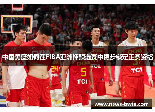 中国男篮如何在FIBA亚洲杯预选赛中稳步锁定正赛资格