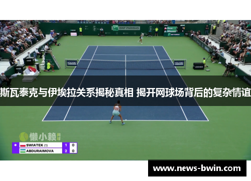 斯瓦泰克与伊埃拉关系揭秘真相 揭开网球场背后的复杂情谊