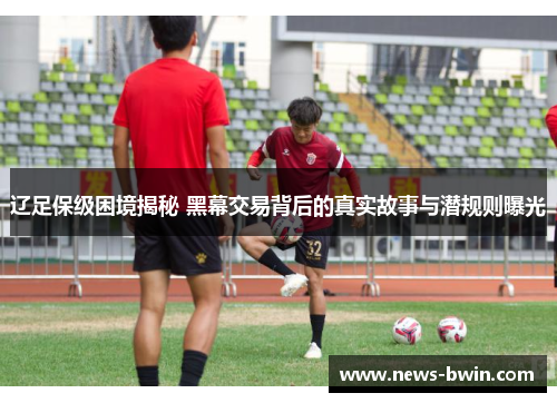 辽足保级困境揭秘 黑幕交易背后的真实故事与潜规则曝光