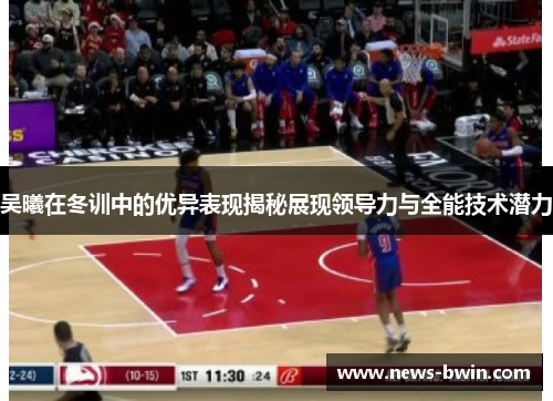吴曦在冬训中的优异表现揭秘展现领导力与全能技术潜力