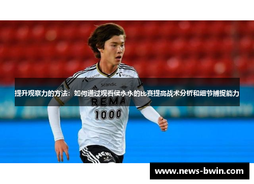 提升观察力的方法：如何通过观看侯永永的比赛提高战术分析和细节捕捉能力