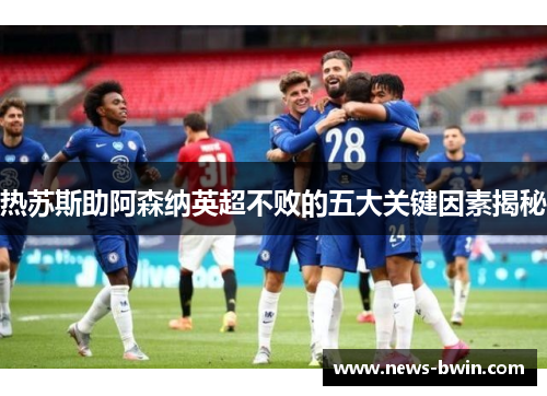 热苏斯助阿森纳英超不败的五大关键因素揭秘