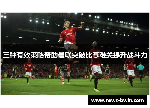 三种有效策略帮助曼联突破比赛难关提升战斗力