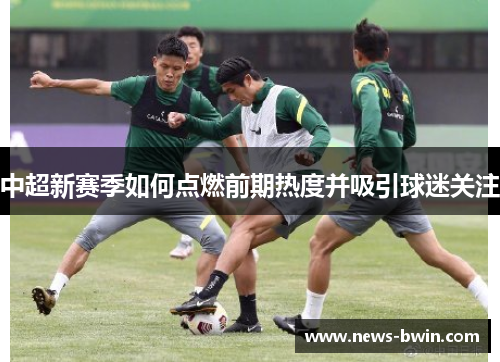 中超新赛季如何点燃前期热度并吸引球迷关注