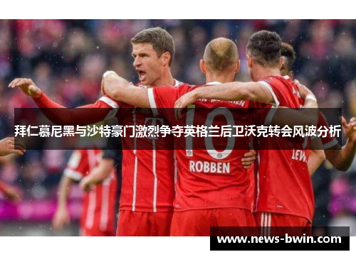 拜仁慕尼黑与沙特豪门激烈争夺英格兰后卫沃克转会风波分析