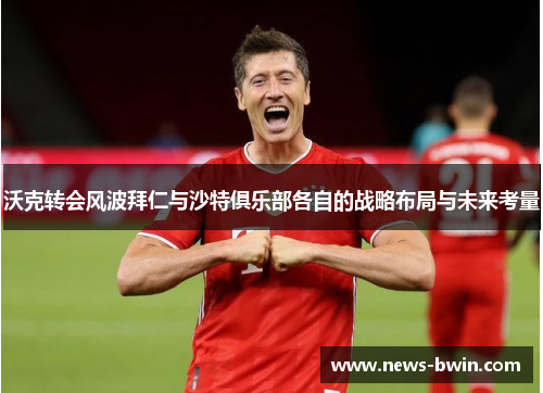 沃克转会风波拜仁与沙特俱乐部各自的战略布局与未来考量