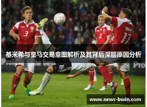 基米希与皇马交易意图解析及其背后深层原因分析