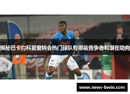 揭秘巴卡约科夏窗转会热门球队有哪些竞争者和潜在动向