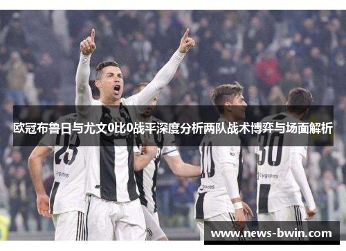 欧冠布鲁日与尤文0比0战平深度分析两队战术博弈与场面解析