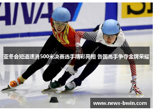 亚冬会短道速滑500米决赛选手精彩亮相 各国高手争夺金牌荣耀