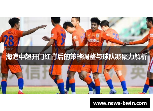 海港中超开门红背后的策略调整与球队凝聚力解析