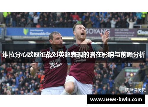 维拉分心欧冠征战对英超表现的潜在影响与前瞻分析