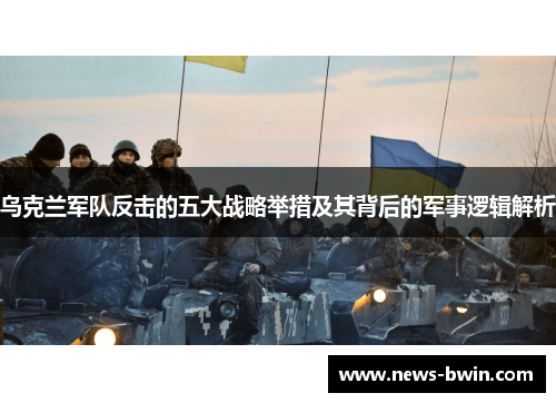 乌克兰军队反击的五大战略举措及其背后的军事逻辑解析
