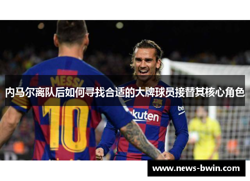 内马尔离队后如何寻找合适的大牌球员接替其核心角色