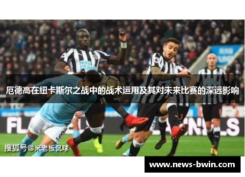 厄德高在纽卡斯尔之战中的战术运用及其对未来比赛的深远影响