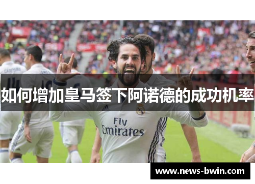 如何增加皇马签下阿诺德的成功机率
