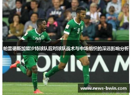 帕雷德斯加盟沙特球队后对球队战术与中场组织的深远影响分析