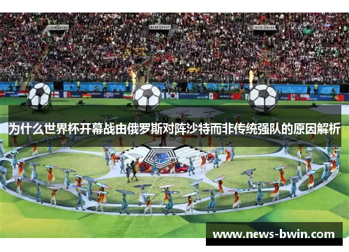 为什么世界杯开幕战由俄罗斯对阵沙特而非传统强队的原因解析