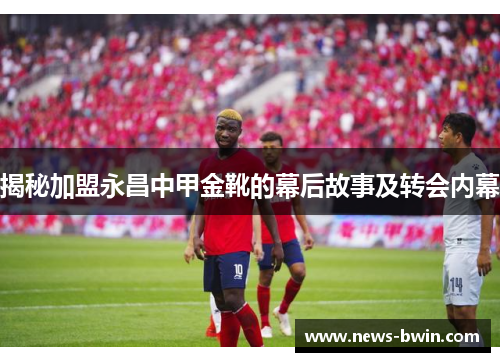 揭秘加盟永昌中甲金靴的幕后故事及转会内幕