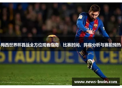 梅西世界杯首战全方位观看指南：比赛时间、阵容分析与赛前预热