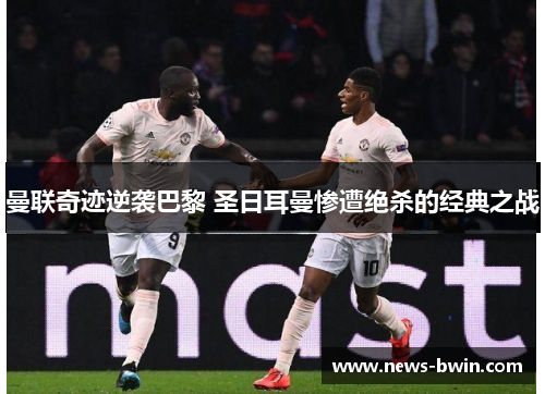 曼联奇迹逆袭巴黎 圣日耳曼惨遭绝杀的经典之战