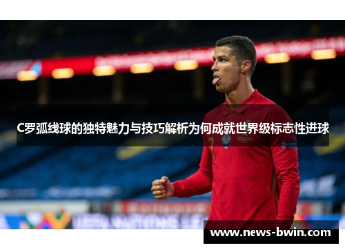 C罗弧线球的独特魅力与技巧解析为何成就世界级标志性进球