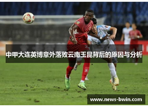 中甲大连英博意外落败云南玉昆背后的原因与分析