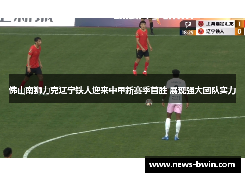 佛山南狮力克辽宁铁人迎来中甲新赛季首胜 展现强大团队实力