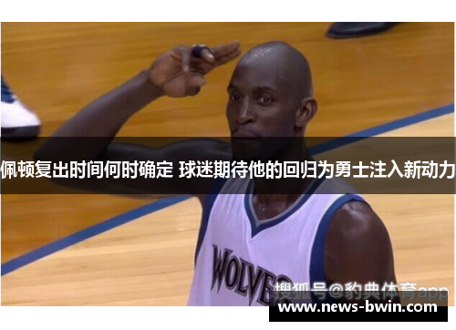 佩顿复出时间何时确定 球迷期待他的回归为勇士注入新动力